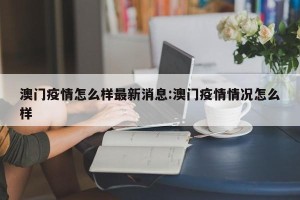 澳门疫情怎么样最新消息:澳门疫情情况怎么样