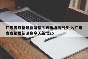 广东省疫情最新消息今天新增病例多少/广东省疫情最新消息今天新增25