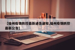 【福州疫情防控最新通告通知,福州疫情防控最新公告】