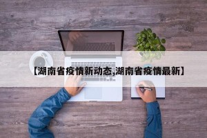 【湖南省疫情新动态,湖南省疫情最新】