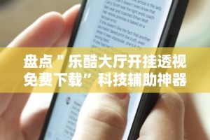 盘点＂乐酷大厅开挂透视免费下载”科技辅助神器手机版教程