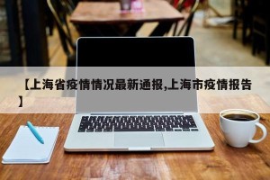 【上海省疫情情况最新通报,上海市疫情报告】