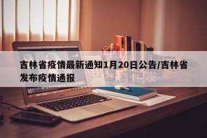吉林省疫情最新通知1月20日公告/吉林省发布疫情通报