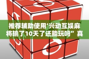 推荐辅助使用‘兴动互娱麻将输了10天了还能玩吗”真实开挂技巧分享