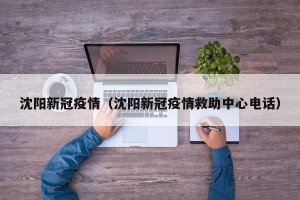 沈阳新冠疫情（沈阳新冠疫情救助中心电话）