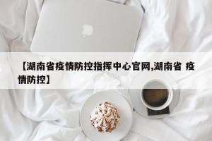 【湖南省疫情防控指挥中心官网,湖南省 疫情防控】
