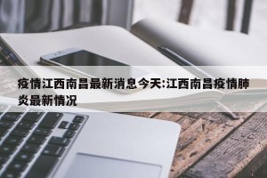疫情江西南昌最新消息今天:江西南昌疫情肺炎最新情况