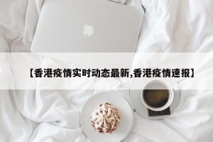 【香港疫情实时动态最新,香港疫情速报】