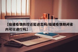 【福建疫情防控还能进出吗/福建疫情期间省内可以通行吗】