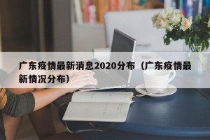 广东疫情最新消息2020分布（广东疫情最新情况分布）