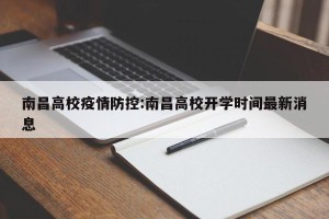 南昌高校疫情防控:南昌高校开学时间最新消息