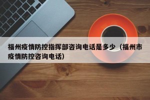 福州疫情防控指挥部咨询电话是多少（福州市疫情防控咨询电话）