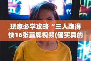 玩家必学攻略“三人跑得快16张赢牌视频(确实真的有挂)