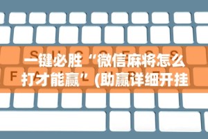 一键必胜“微信麻将怎么打才能赢”(助赢详细开挂教程)