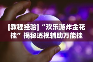 [教程经验]“欢乐游炸金花挂”揭秘透视辅助万能挂