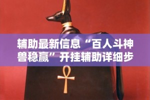 辅助最新信息“百人斗神兽稳赢”开挂辅助详细步骤