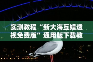 实测教程“新大海互娱透视免费版”通用版下载教程