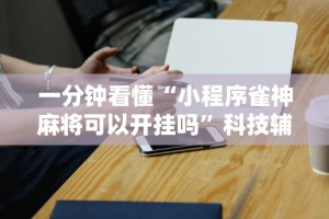 一分钟看懂“小程序雀神麻将可以开挂吗”科技辅助神器手机版
