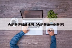 合肥新冠新增病例（合肥新增一例新冠）