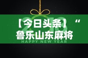 【今日头条】“鲁乐山东麻将能不能开挂”开挂辅助教程