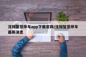 沈阳智慧停车app下载官网/沈阳智慧停车最新消息