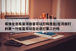 疫情北京疫苗河南省可以打吗现在/在河南打的第一针疫苗可以在北京打第二针吗