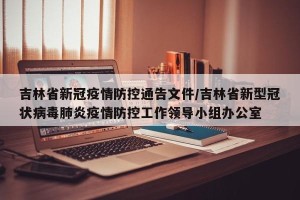 吉林省新冠疫情防控通告文件/吉林省新型冠状病毒肺炎疫情防控工作领导小组办公室