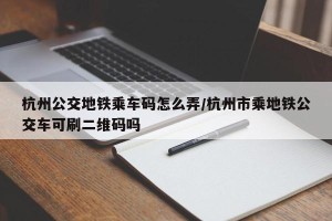 杭州公交地铁乘车码怎么弄/杭州市乘地铁公交车可刷二维码吗