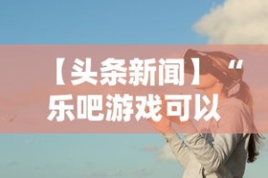 【头条新闻】“乐吧游戏可以开挂吗”事实上真的有挂