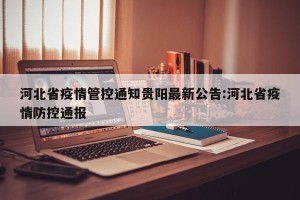 河北省疫情管控通知贵阳最新公告:河北省疫情防控通报