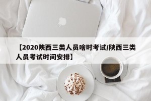 【2020陕西三类人员啥时考试/陕西三类人员考试时间安排】
