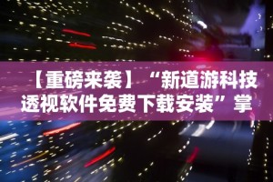 【重磅来袭】“新道游科技透视软件免费下载安装”掌握辅助功能必胜规则