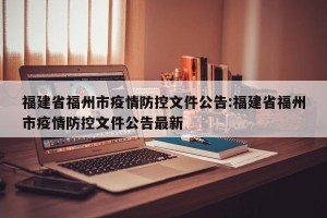 福建省福州市疫情防控文件公告:福建省福州市疫情防控文件公告最新