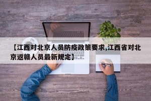 【江西对北京人员防疫政策要求,江西省对北京返赣人员最新规定】