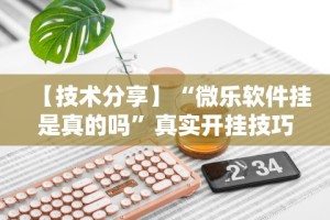 【技术分享】“微乐软件挂是真的吗”真实开挂技巧分享