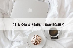 【上海疫情状况如何/上海疫情怎样?】