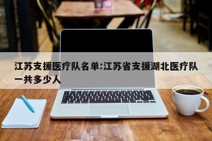 江苏支援医疗队名单:江苏省支援湖北医疗队一共多少人