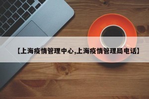 【上海疫情管理中心,上海疫情管理局电话】