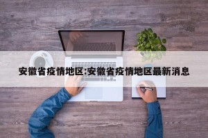 安徽省疫情地区:安徽省疫情地区最新消息