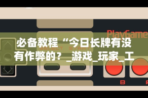 必备教程“今日长牌有没有作弊的？_游戏_玩家_工具