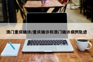 澳门重庆确诊/重庆确诊和澳门确诊病例轨迹
