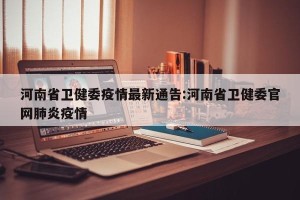 河南省卫健委疫情最新通告:河南省卫健委官网肺炎疫情