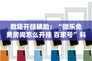 教程开挂辅助：“微乐免费房间怎么开挂 百家号”科技辅助神器手机版教程