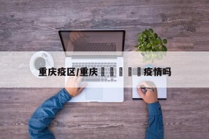 重庆疫区/重庆🈶️疫情吗