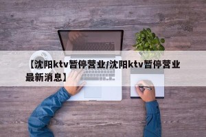 【沈阳ktv暂停营业/沈阳ktv暂停营业最新消息】