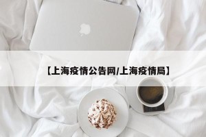 【上海疫情公告网/上海疫情局】