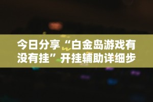 今日分享“白金岛游戏有没有挂”开挂辅助详细步骤