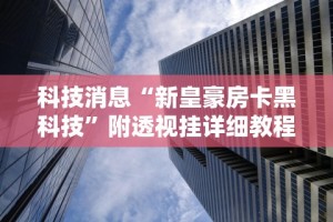 科技消息“新皇豪房卡黑科技”附透视挂详细教程