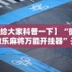 【给大家科普一下】“微信微乐麻将万能开挂器”开挂辅助脚本+详细开挂
