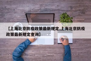 【上海北京防疫政策最新规定,上海北京防疫政策最新规定查询】